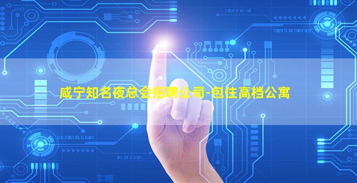 咸宁知名夜总会招聘公司-包住高档公寓